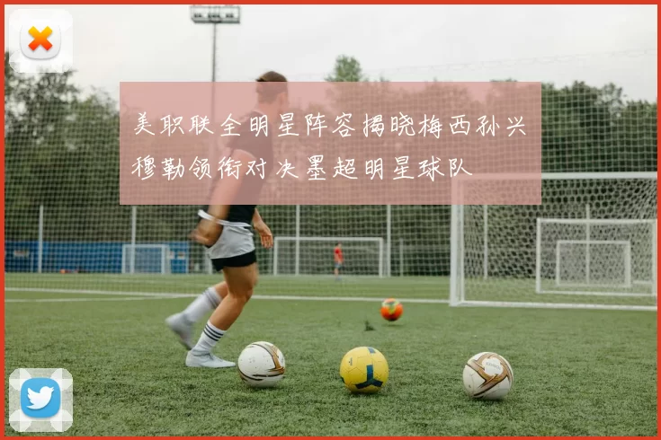 美职联全明星阵容揭晓梅西孙兴慜穆勒领衔对决墨超明星球队