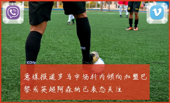 意媒报道罗马中场科内倾向加盟巴黎或英超阿森纳已表态关注