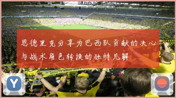 恩德里克分享为巴西队贡献的决心与战术角色转换的独特见解