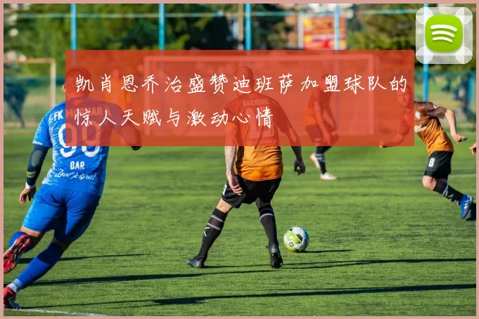 凯肖恩乔治盛赞迪班萨加盟球队的惊人天赋与激动心情