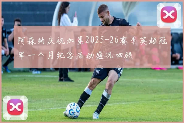 阿森纳庆祝加冕2025-26赛季英超冠军一个月纪念活动盛况回顾