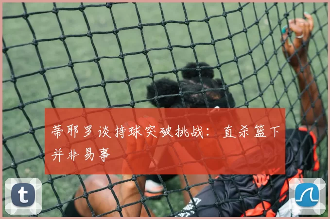 蒂耶罗谈持球突破挑战：直杀篮下并非易事