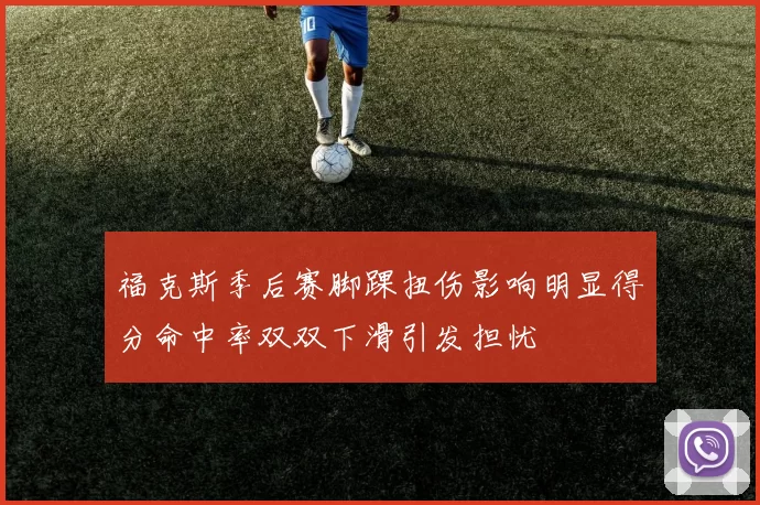 福克斯季后赛脚踝扭伤影响明显得分命中率双双下滑引发担忧