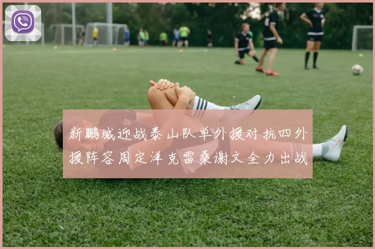新鹏城迎战泰山队单外援对抗四外援阵容周定洋克雷桑谢文全力出战