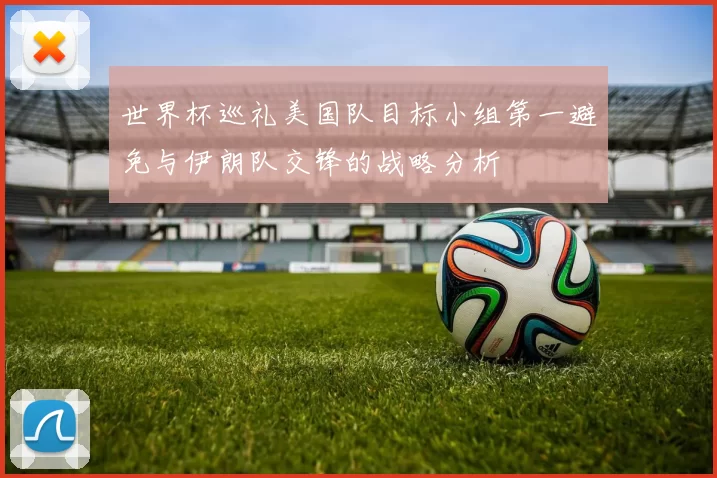 世界杯巡礼美国队目标小组第一避免与伊朗队交锋的战略分析