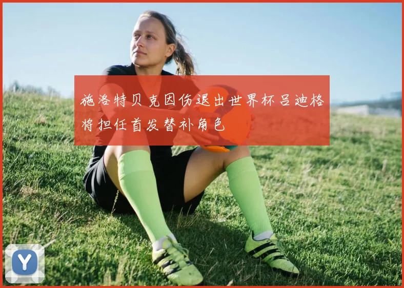 施洛特贝克因伤退出世界杯吕迪格将担任首发替补角色