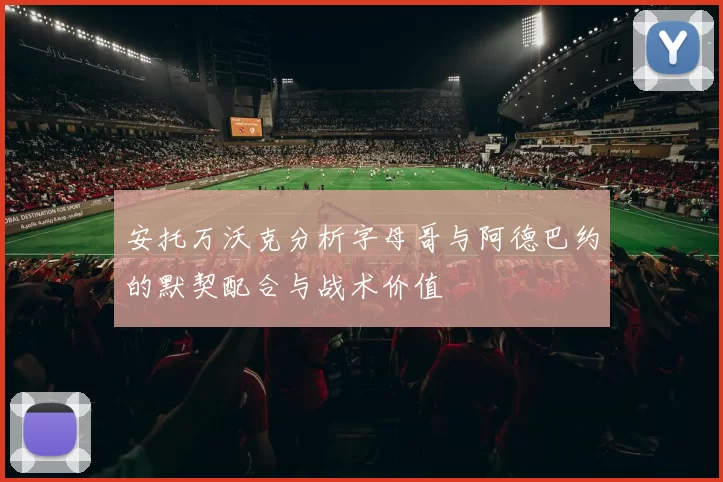 安托万沃克分析字母哥与阿德巴约的默契配合与战术价值