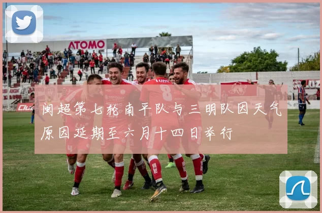 闽超第七轮南平队与三明队因天气原因延期至六月十四日举行