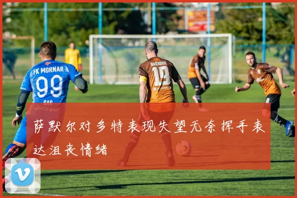 萨默尔对多特表现失望无奈挥手表达沮丧情绪