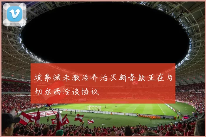 埃弗顿未激活乔治买断条款正在与切尔西洽谈协议