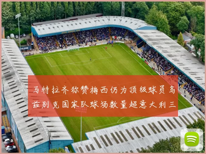 马特拉齐称赞梅西仍为顶级球员乌兹别克国家队球场数量超意大利三倍