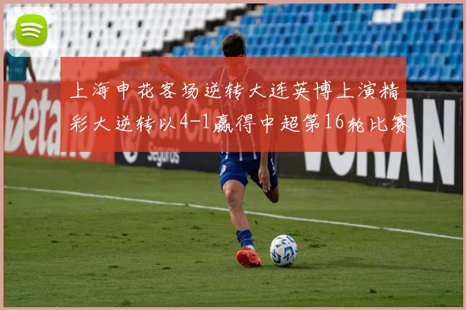 上海申花客场逆转大连英博上演精彩大逆转以4-1赢得中超第16轮比赛