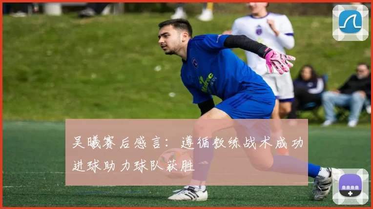 吴曦赛后感言：遵循教练战术成功进球助力球队获胜