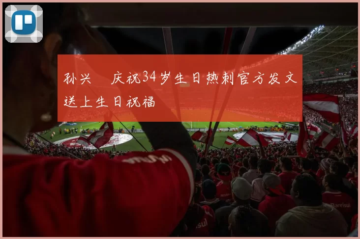 孙兴慜庆祝34岁生日热刺官方发文送上生日祝福