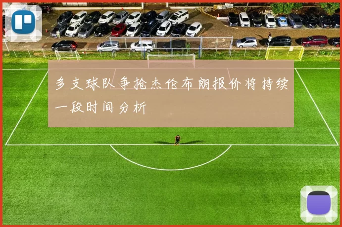 多支球队争抢杰伦布朗报价将持续一段时间分析