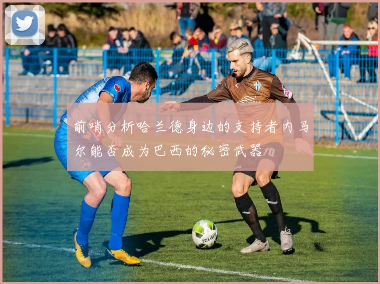 前哨分析哈兰德身边的支持者内马尔能否成为巴西的秘密武器