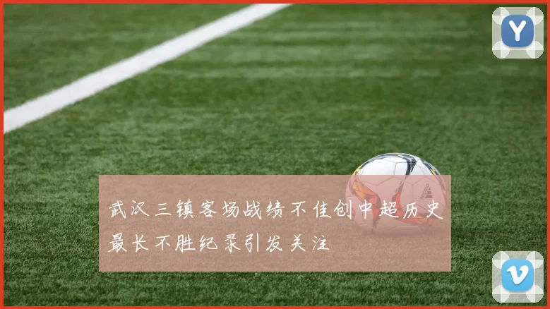 武汉三镇客场战绩不佳创中超历史最长不胜纪录引发关注