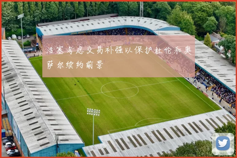 活塞考虑交易补强以保护杜伦和奥萨尔续约前景