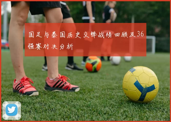 国足与泰国历史交锋战绩回顾及36强赛对决分析