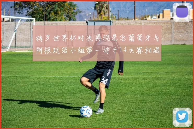 梅罗世界杯对决再现悬念葡萄牙与阿根廷若小组第一将于14决赛相遇