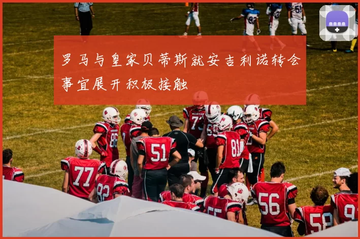 罗马与皇家贝蒂斯就安吉利诺转会事宜展开积极接触