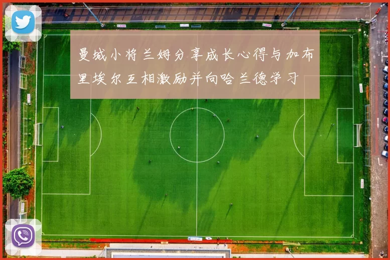 曼城小将兰姆分享成长心得与加布里埃尔互相激励并向哈兰德学习